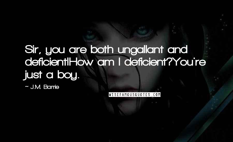 J.M. Barrie Quotes: Sir, you are both ungallant and deficient!How am I deficient?You're just a boy.