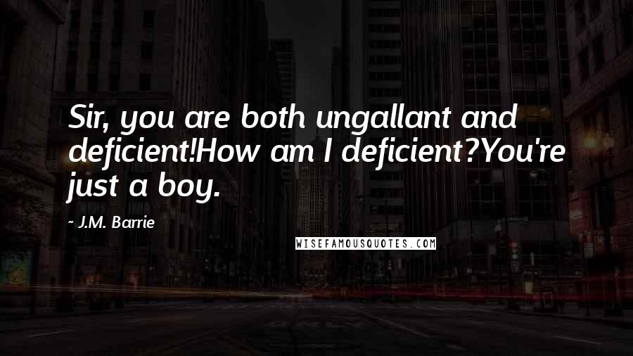 J.M. Barrie Quotes: Sir, you are both ungallant and deficient!How am I deficient?You're just a boy.