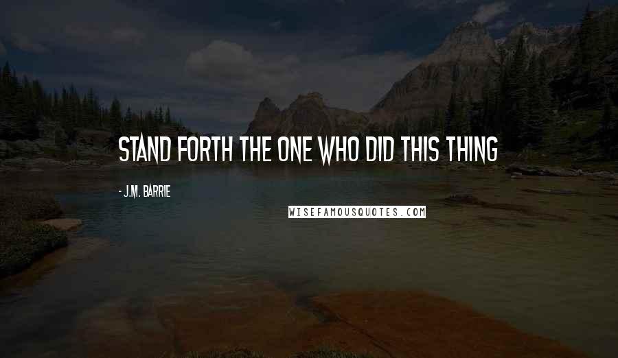 J.M. Barrie Quotes: Stand forth the one who did this thing