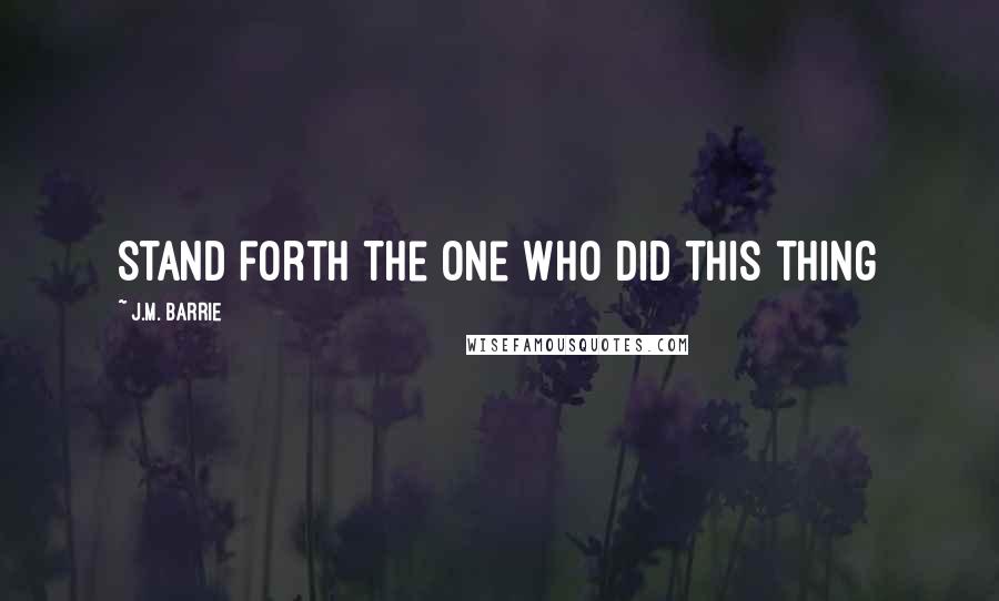 J.M. Barrie Quotes: Stand forth the one who did this thing