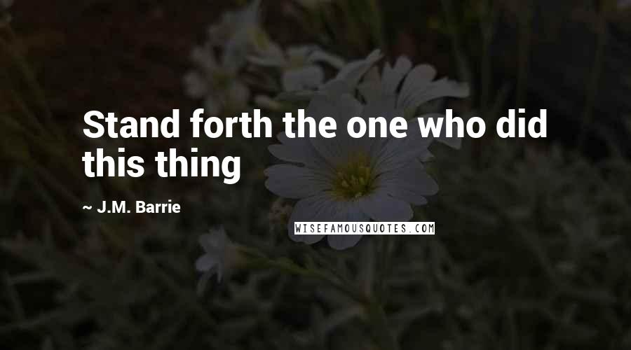 J.M. Barrie Quotes: Stand forth the one who did this thing