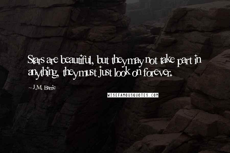 J.M. Barrie Quotes: Stars are beautiful, but they may not take part in anything, they must just look on forever.