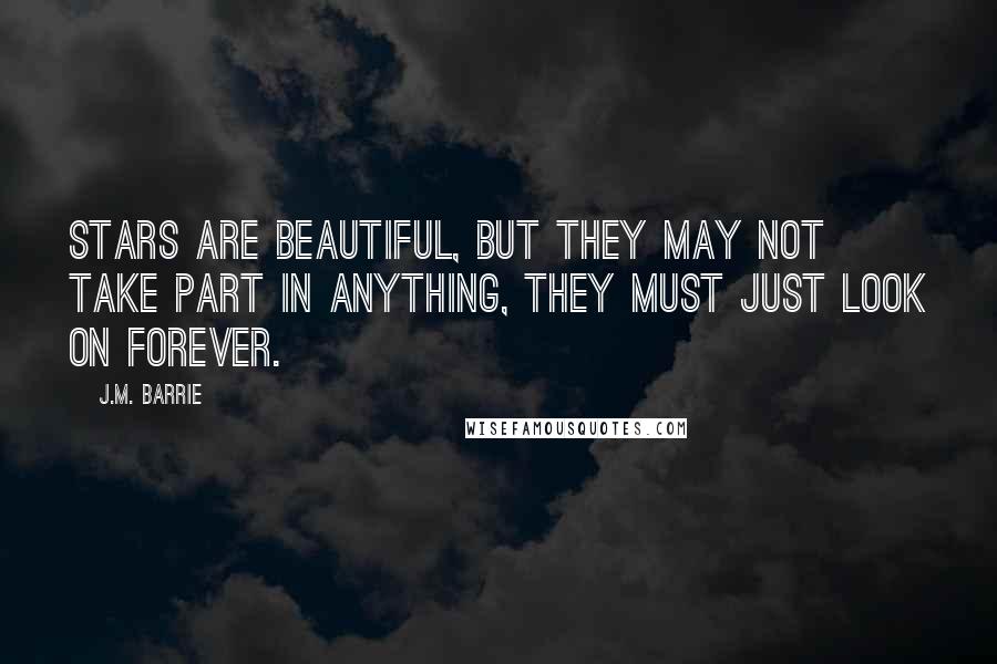 J.M. Barrie Quotes: Stars are beautiful, but they may not take part in anything, they must just look on forever.