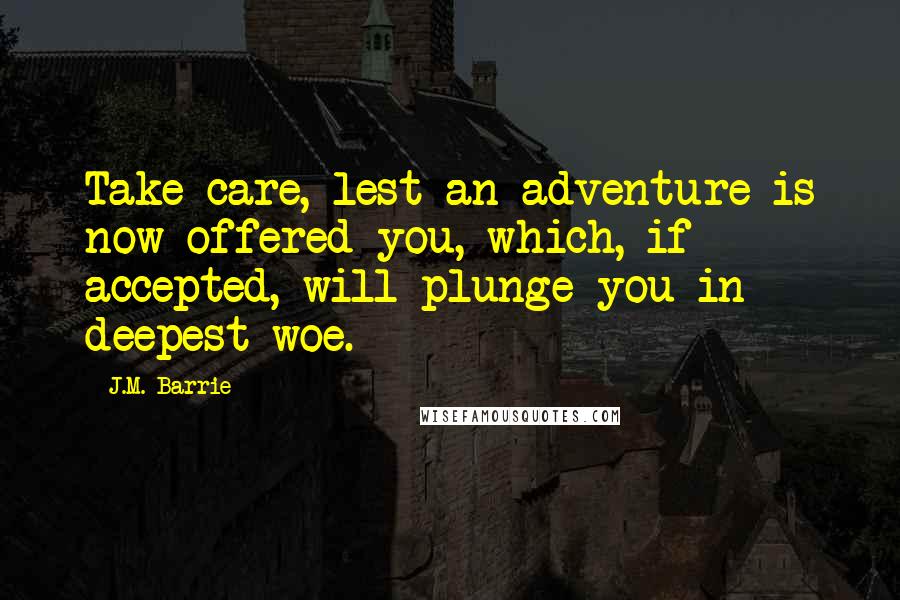 J.M. Barrie Quotes: Take care, lest an adventure is now offered you, which, if accepted, will plunge you in deepest woe.