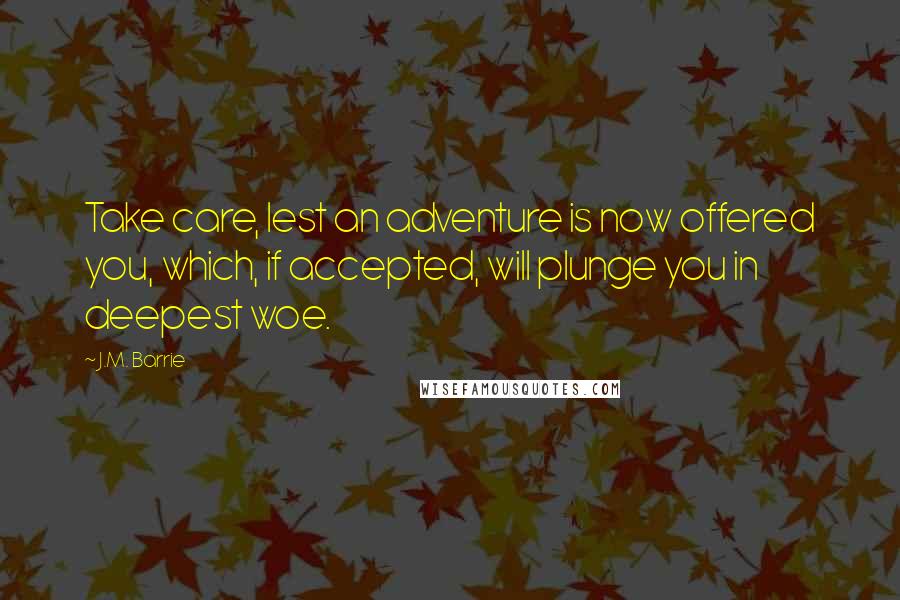 J.M. Barrie Quotes: Take care, lest an adventure is now offered you, which, if accepted, will plunge you in deepest woe.