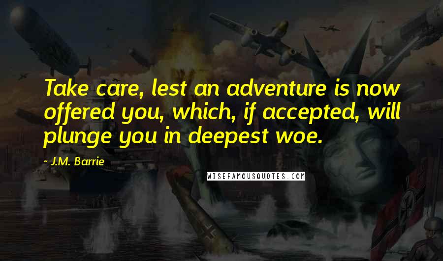 J.M. Barrie Quotes: Take care, lest an adventure is now offered you, which, if accepted, will plunge you in deepest woe.