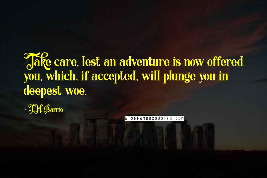 J.M. Barrie Quotes: Take care, lest an adventure is now offered you, which, if accepted, will plunge you in deepest woe.