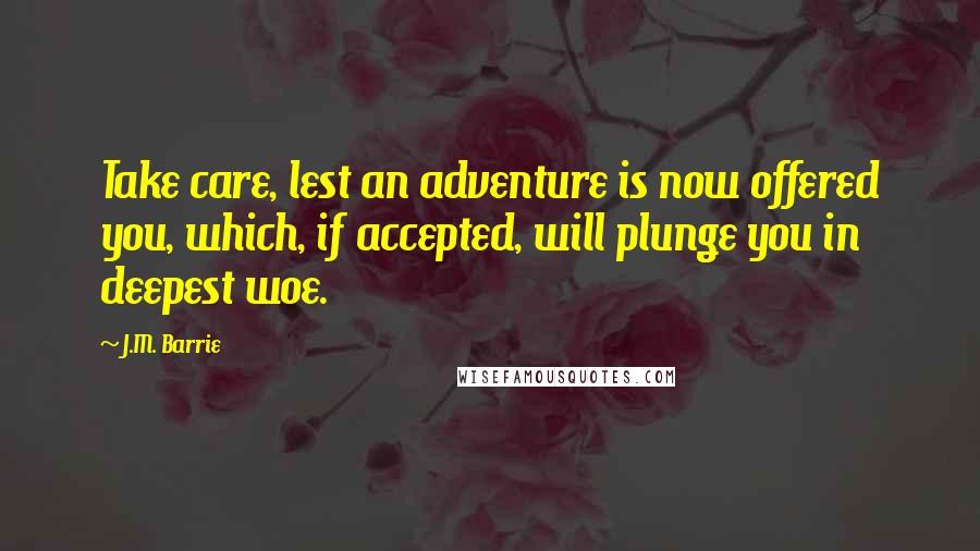 J.M. Barrie Quotes: Take care, lest an adventure is now offered you, which, if accepted, will plunge you in deepest woe.