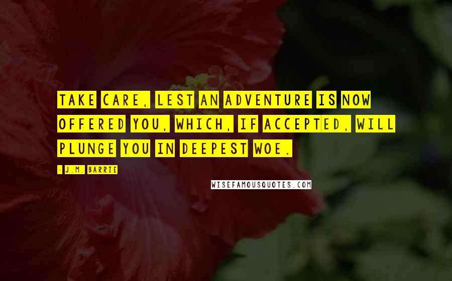 J.M. Barrie Quotes: Take care, lest an adventure is now offered you, which, if accepted, will plunge you in deepest woe.