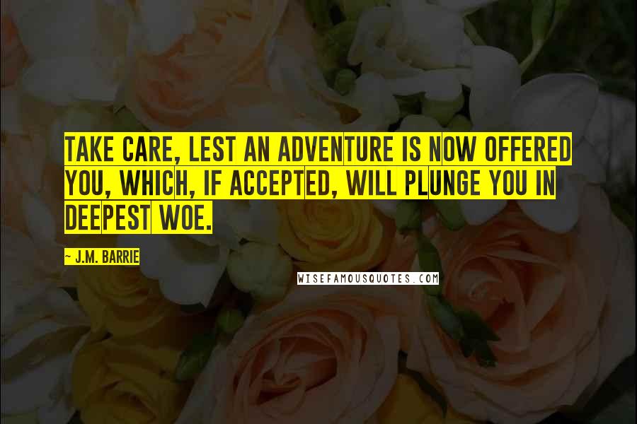 J.M. Barrie Quotes: Take care, lest an adventure is now offered you, which, if accepted, will plunge you in deepest woe.