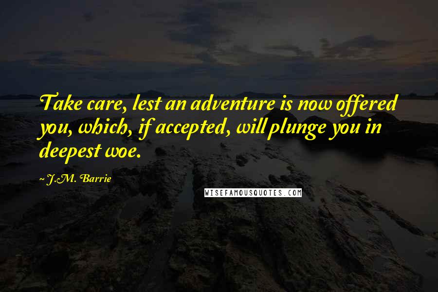 J.M. Barrie Quotes: Take care, lest an adventure is now offered you, which, if accepted, will plunge you in deepest woe.