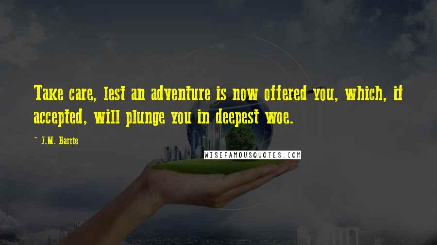 J.M. Barrie Quotes: Take care, lest an adventure is now offered you, which, if accepted, will plunge you in deepest woe.