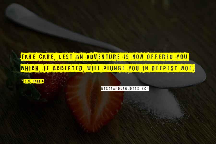 J.M. Barrie Quotes: Take care, lest an adventure is now offered you, which, if accepted, will plunge you in deepest woe.