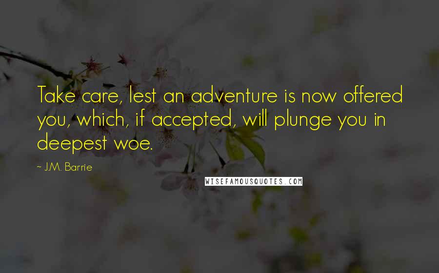 J.M. Barrie Quotes: Take care, lest an adventure is now offered you, which, if accepted, will plunge you in deepest woe.