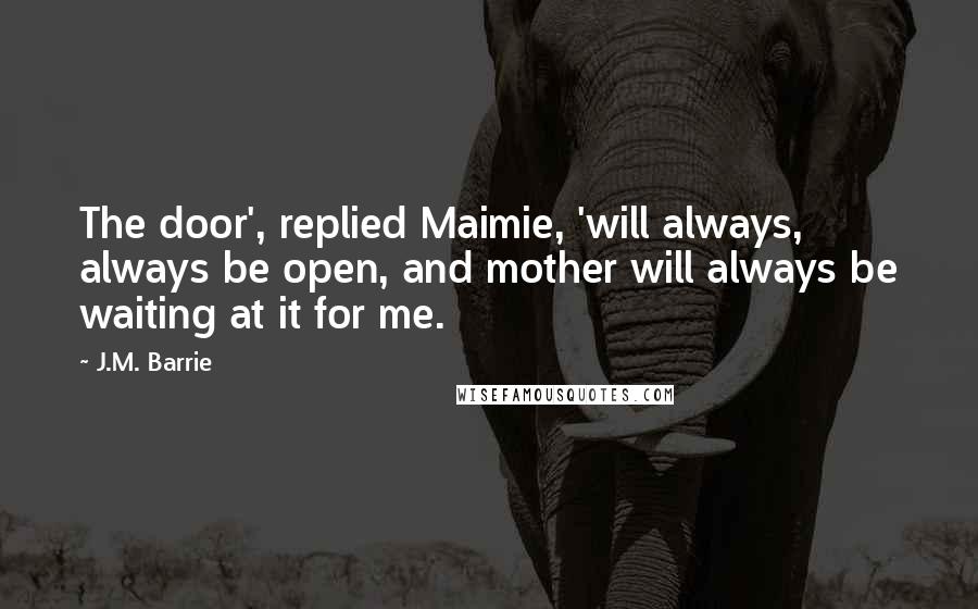 J.M. Barrie Quotes: The door', replied Maimie, 'will always, always be open, and mother will always be waiting at it for me.