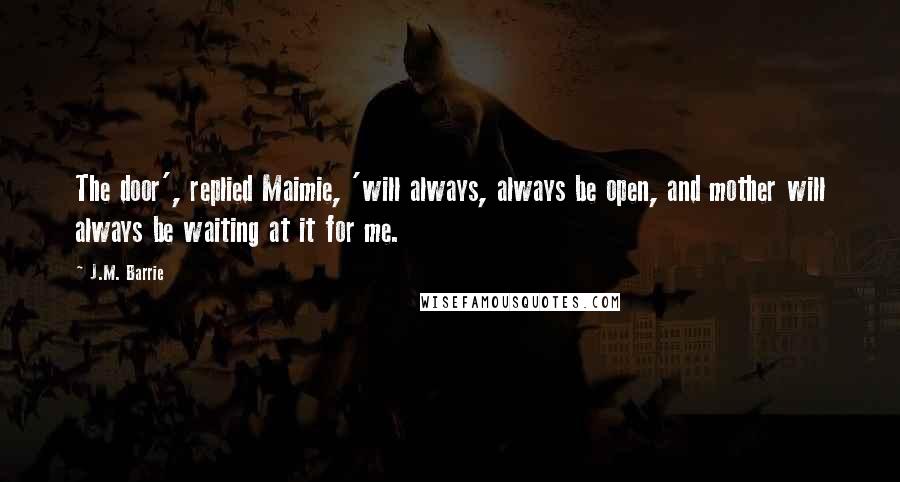 J.M. Barrie Quotes: The door', replied Maimie, 'will always, always be open, and mother will always be waiting at it for me.