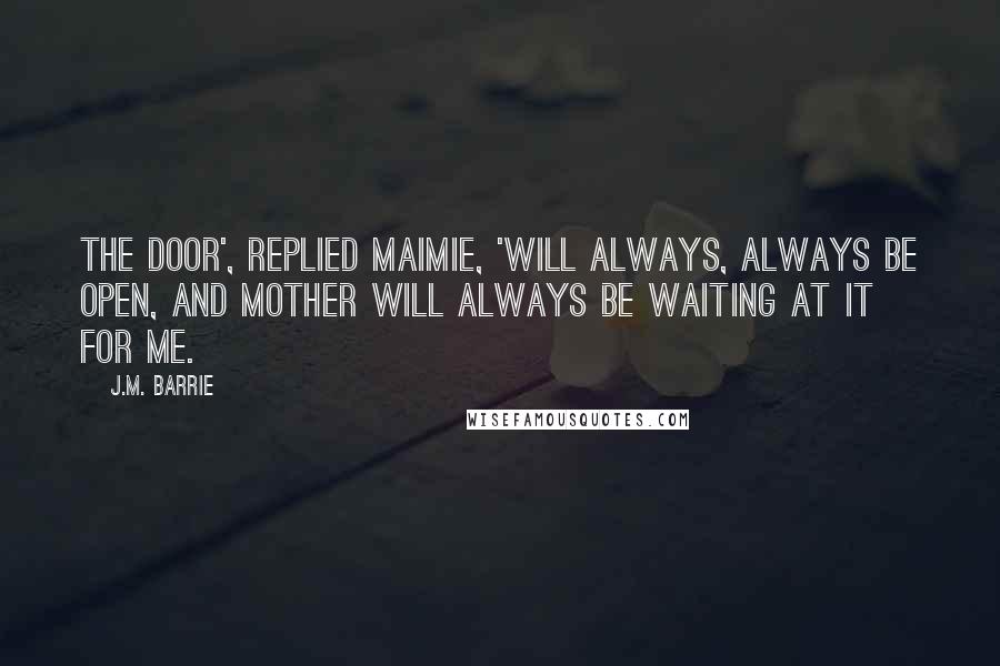 J.M. Barrie Quotes: The door', replied Maimie, 'will always, always be open, and mother will always be waiting at it for me.