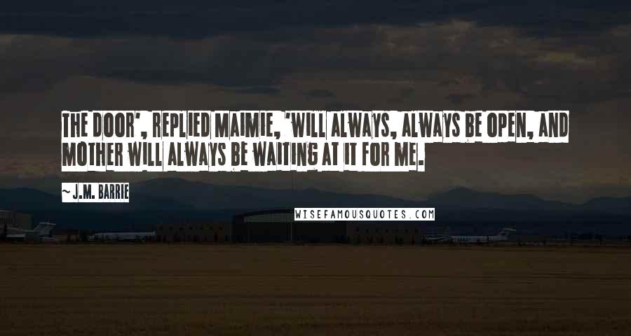 J.M. Barrie Quotes: The door', replied Maimie, 'will always, always be open, and mother will always be waiting at it for me.