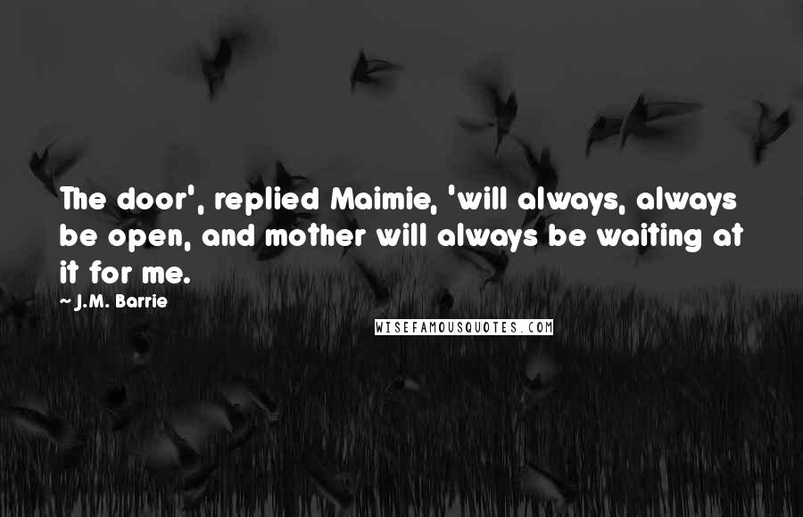 J.M. Barrie Quotes: The door', replied Maimie, 'will always, always be open, and mother will always be waiting at it for me.