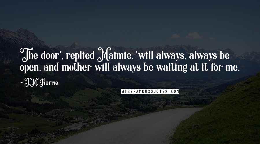 J.M. Barrie Quotes: The door', replied Maimie, 'will always, always be open, and mother will always be waiting at it for me.