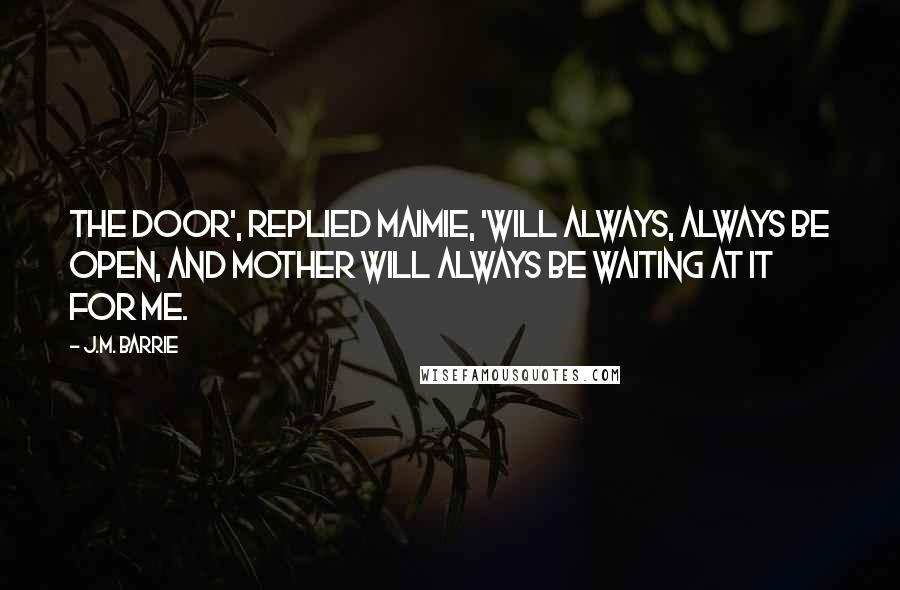 J.M. Barrie Quotes: The door', replied Maimie, 'will always, always be open, and mother will always be waiting at it for me.