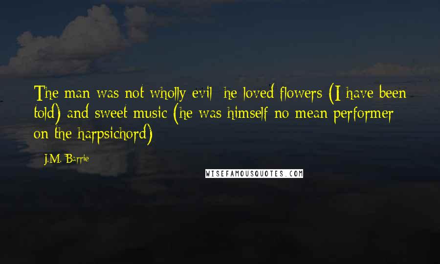 J.M. Barrie Quotes: The man was not wholly evil; he loved flowers (I have been told) and sweet music (he was himself no mean performer on the harpsichord);