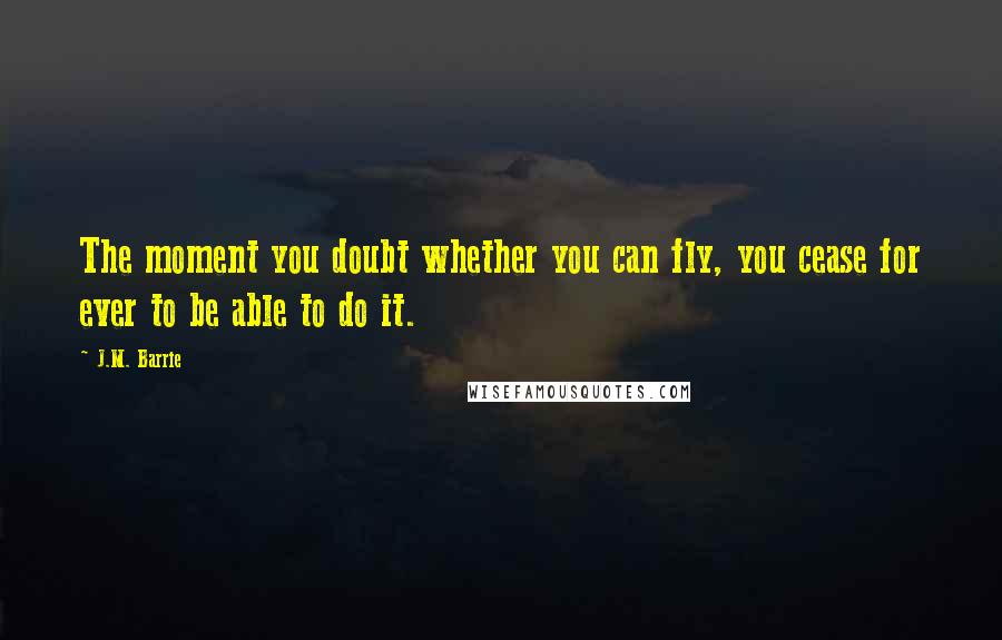 J.M. Barrie Quotes: The moment you doubt whether you can fly, you cease for ever to be able to do it.