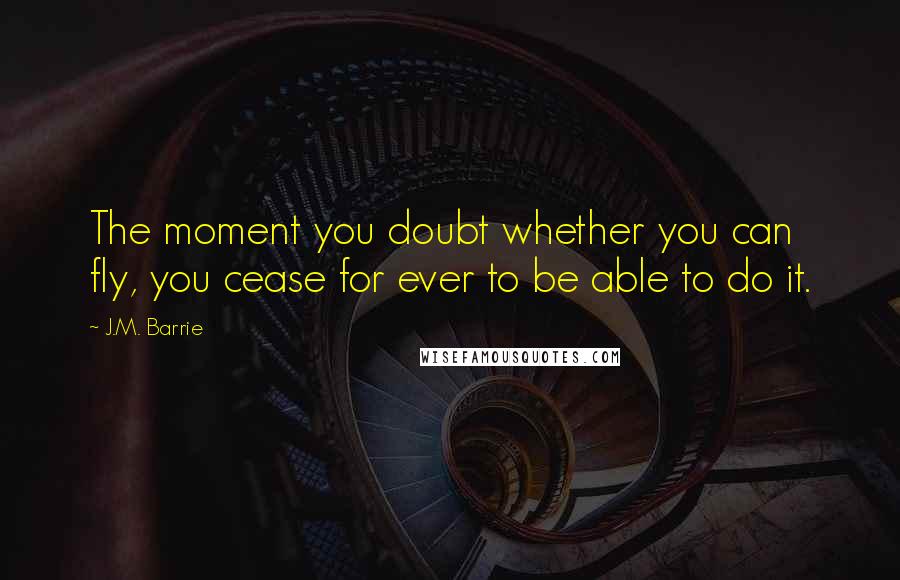 J.M. Barrie Quotes: The moment you doubt whether you can fly, you cease for ever to be able to do it.