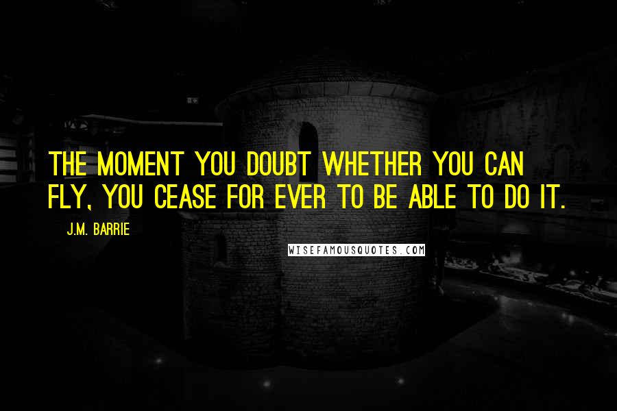 J.M. Barrie Quotes: The moment you doubt whether you can fly, you cease for ever to be able to do it.