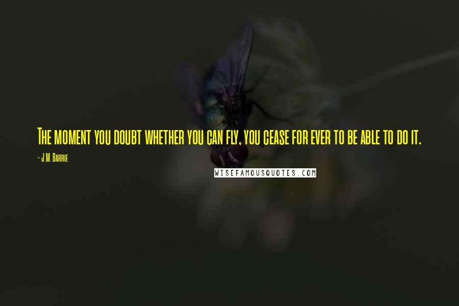 J.M. Barrie Quotes: The moment you doubt whether you can fly, you cease for ever to be able to do it.