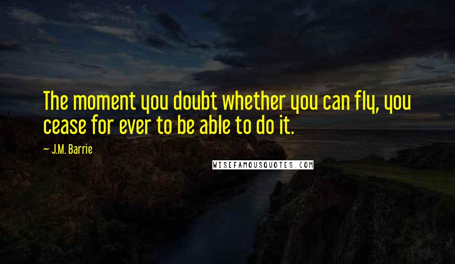 J.M. Barrie Quotes: The moment you doubt whether you can fly, you cease for ever to be able to do it.