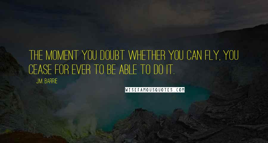 J.M. Barrie Quotes: The moment you doubt whether you can fly, you cease for ever to be able to do it.