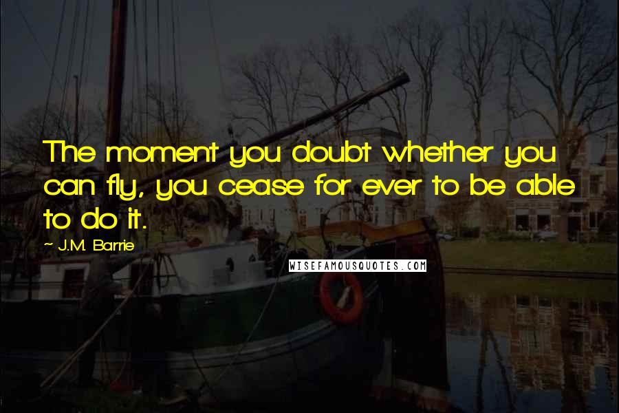 J.M. Barrie Quotes: The moment you doubt whether you can fly, you cease for ever to be able to do it.