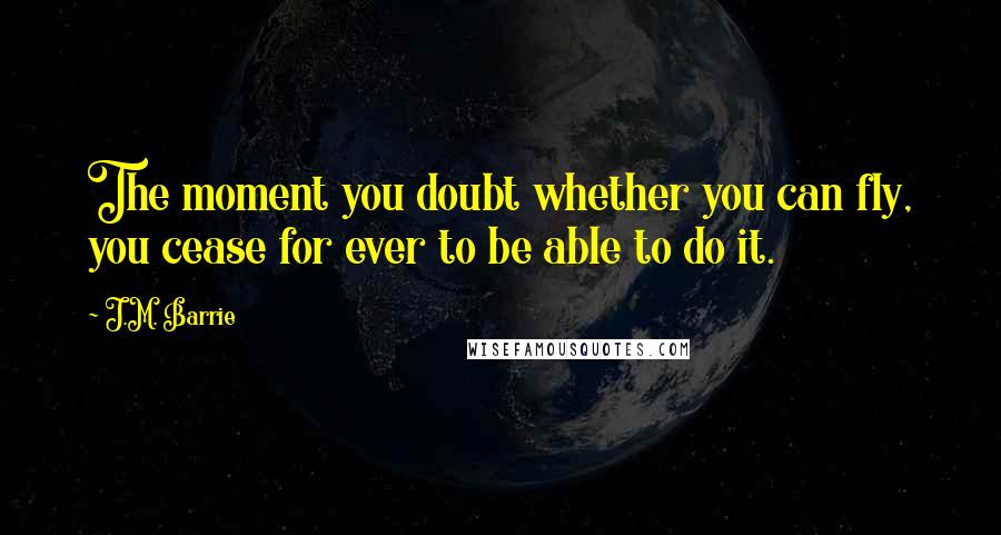 J.M. Barrie Quotes: The moment you doubt whether you can fly, you cease for ever to be able to do it.