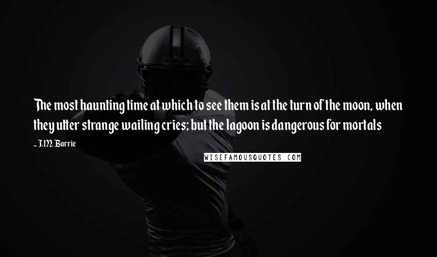 J.M. Barrie Quotes: The most haunting time at which to see them is at the turn of the moon, when they utter strange wailing cries; but the lagoon is dangerous for mortals