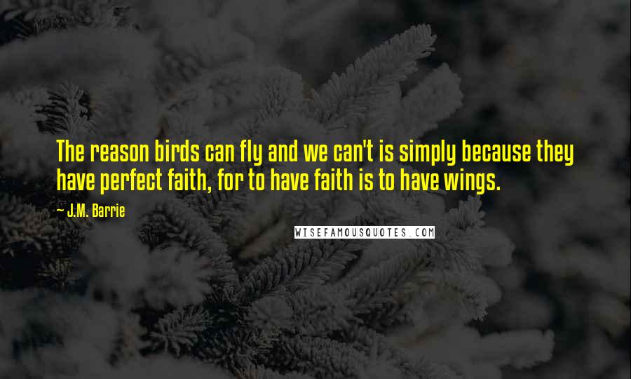 J.M. Barrie Quotes: The reason birds can fly and we can't is simply because they have perfect faith, for to have faith is to have wings.