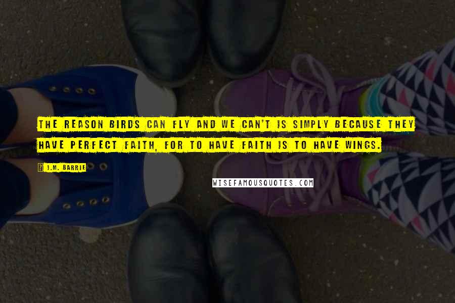 J.M. Barrie Quotes: The reason birds can fly and we can't is simply because they have perfect faith, for to have faith is to have wings.