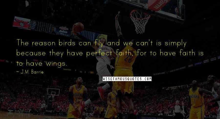 J.M. Barrie Quotes: The reason birds can fly and we can't is simply because they have perfect faith, for to have faith is to have wings.