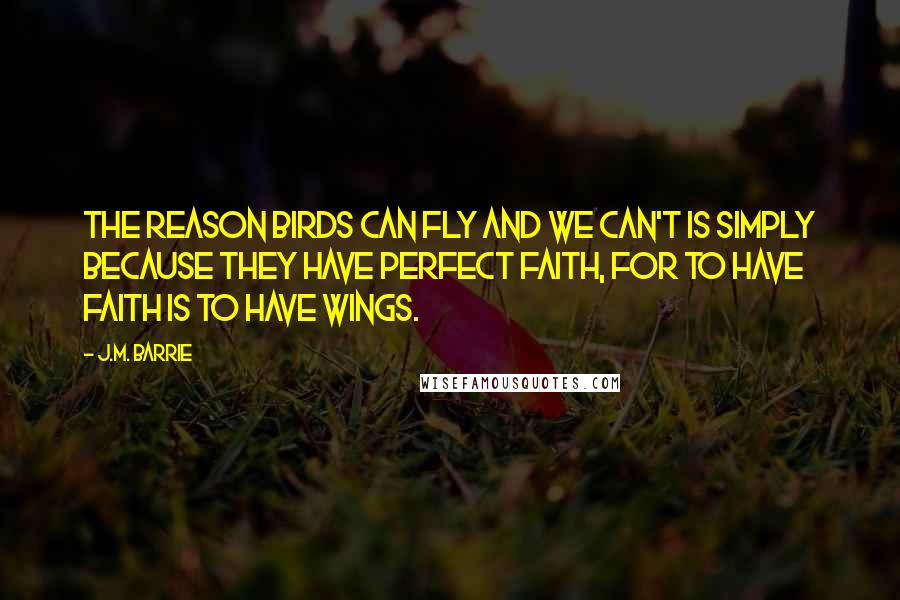 J.M. Barrie Quotes: The reason birds can fly and we can't is simply because they have perfect faith, for to have faith is to have wings.