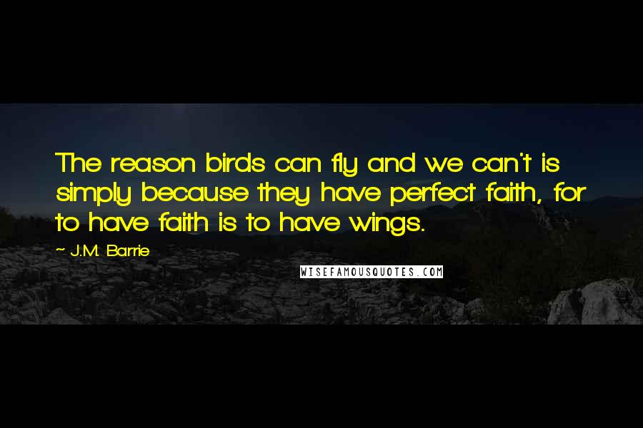 J.M. Barrie Quotes: The reason birds can fly and we can't is simply because they have perfect faith, for to have faith is to have wings.