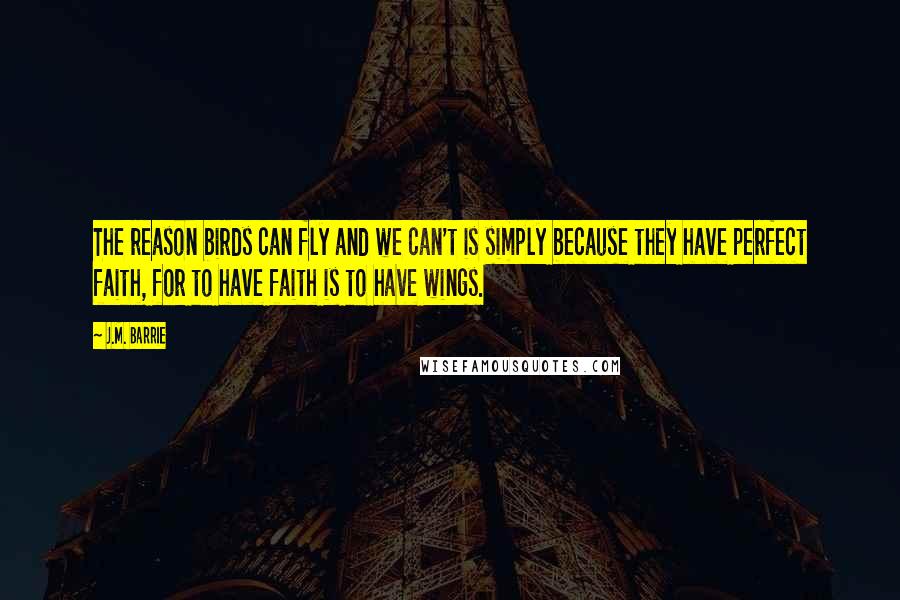 J.M. Barrie Quotes: The reason birds can fly and we can't is simply because they have perfect faith, for to have faith is to have wings.