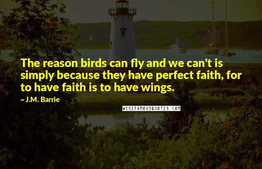 J.M. Barrie Quotes: The reason birds can fly and we can't is simply because they have perfect faith, for to have faith is to have wings.