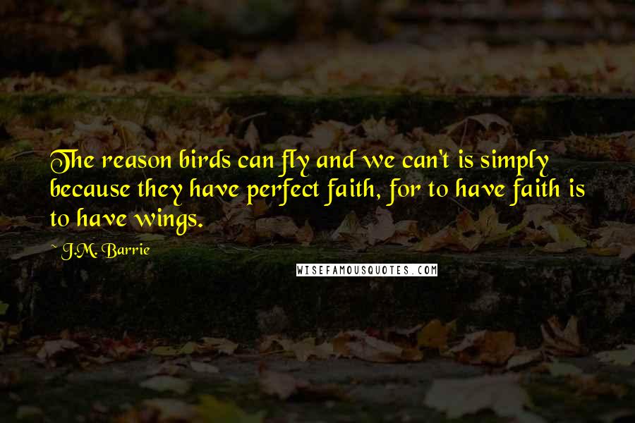 J.M. Barrie Quotes: The reason birds can fly and we can't is simply because they have perfect faith, for to have faith is to have wings.