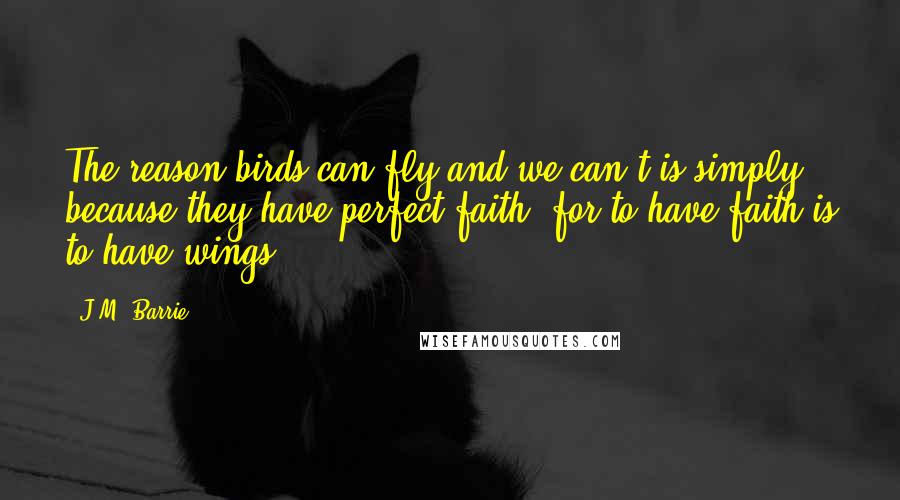 J.M. Barrie Quotes: The reason birds can fly and we can't is simply because they have perfect faith, for to have faith is to have wings.