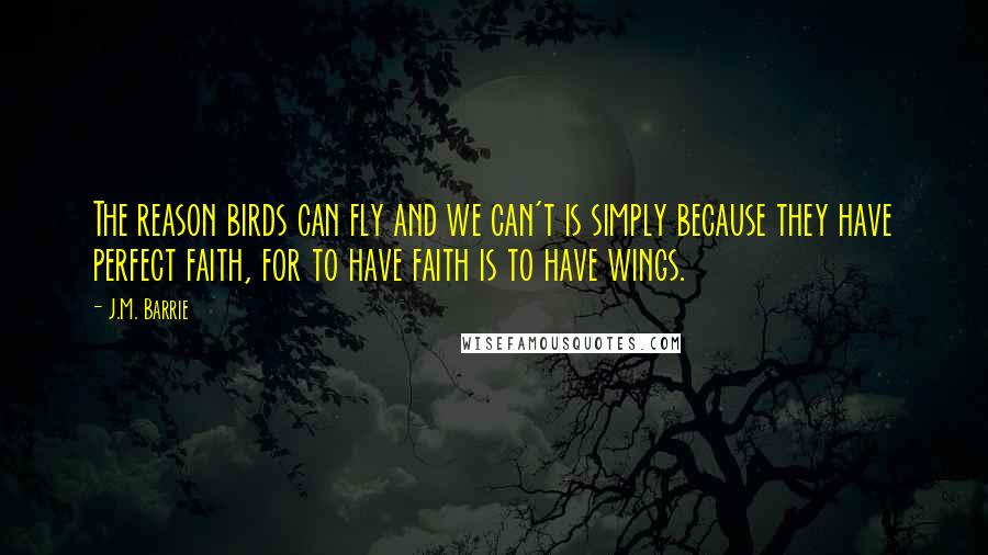 J.M. Barrie Quotes: The reason birds can fly and we can't is simply because they have perfect faith, for to have faith is to have wings.