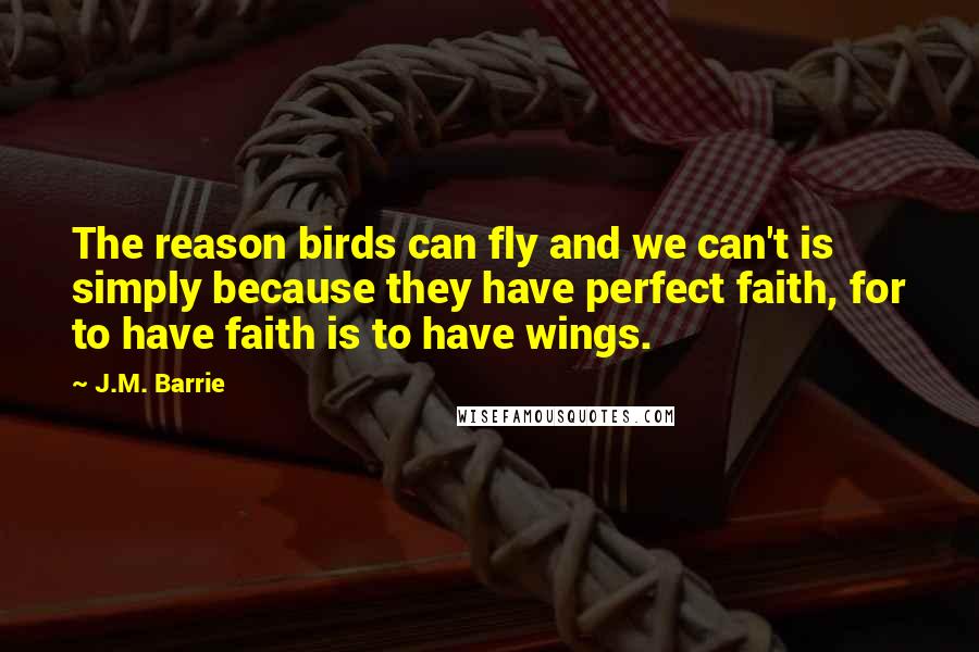 J.M. Barrie Quotes: The reason birds can fly and we can't is simply because they have perfect faith, for to have faith is to have wings.
