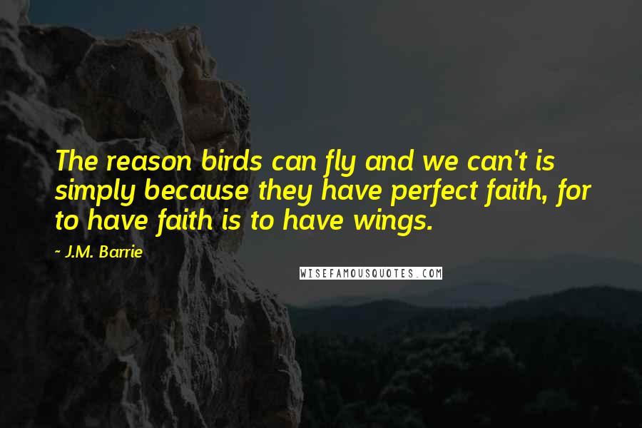 J.M. Barrie Quotes: The reason birds can fly and we can't is simply because they have perfect faith, for to have faith is to have wings.