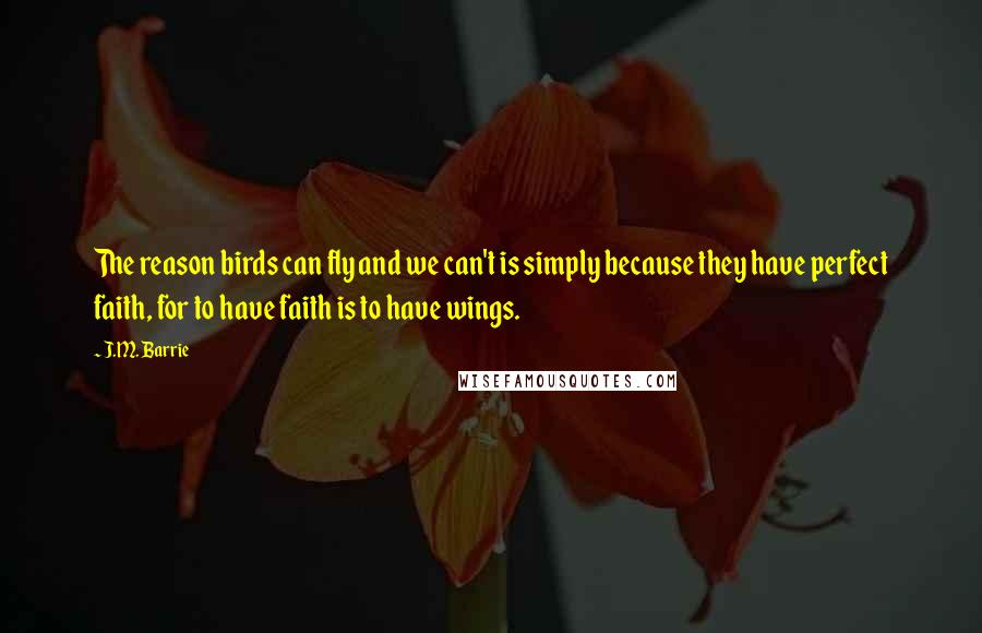 J.M. Barrie Quotes: The reason birds can fly and we can't is simply because they have perfect faith, for to have faith is to have wings.