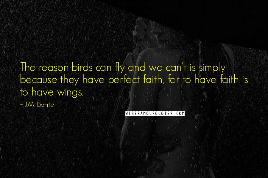 J.M. Barrie Quotes: The reason birds can fly and we can't is simply because they have perfect faith, for to have faith is to have wings.