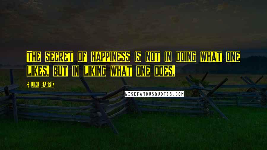 J.M. Barrie Quotes: The secret of happiness is not in doing what one likes, but in liking what one does.